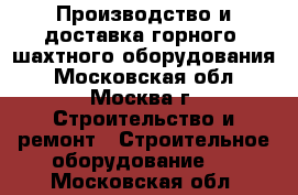 Производство и доставка горного, шахтного оборудования - Московская обл., Москва г. Строительство и ремонт » Строительное оборудование   . Московская обл.